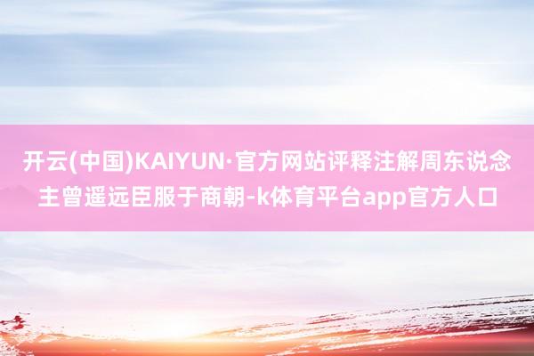 开云(中国)KAIYUN·官方网站评释注解周东说念主曾遥远臣服于商朝-k体育平台app官方人口