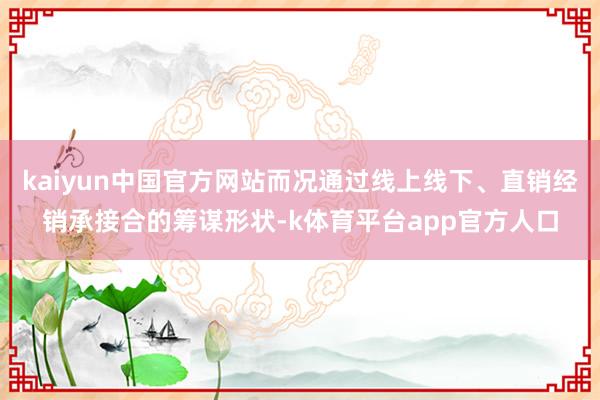 kaiyun中国官方网站而况通过线上线下、直销经销承接合的筹谋形状-k体育平台app官方人口