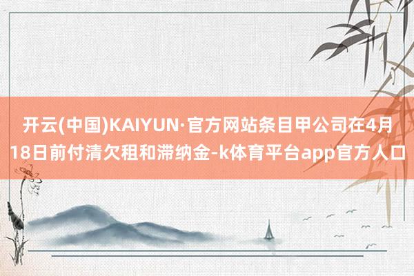 开云(中国)KAIYUN·官方网站条目甲公司在4月18日前付清欠租和滞纳金-k体育平台app官方人口