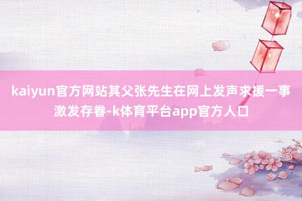 kaiyun官方网站其父张先生在网上发声求援一事激发存眷-k体育平台app官方人口