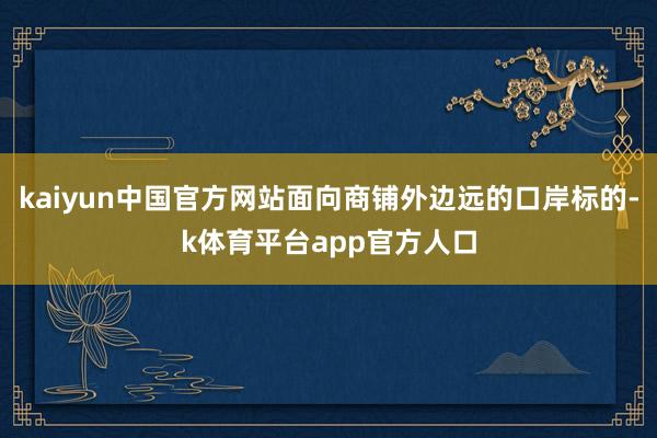 kaiyun中国官方网站面向商铺外边远的口岸标的-k体育平台app官方人口