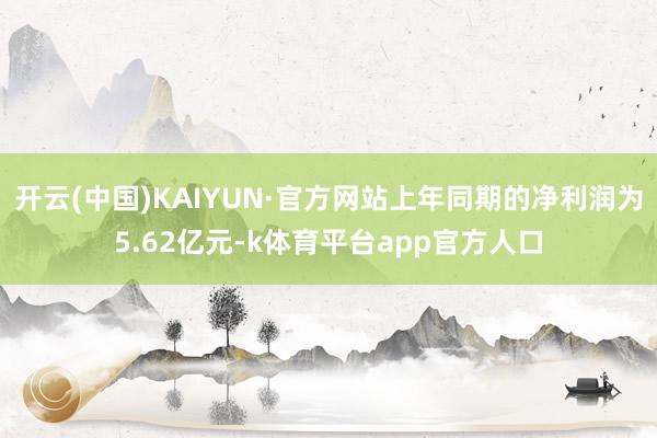 开云(中国)KAIYUN·官方网站上年同期的净利润为5.62亿元-k体育平台app官方人口