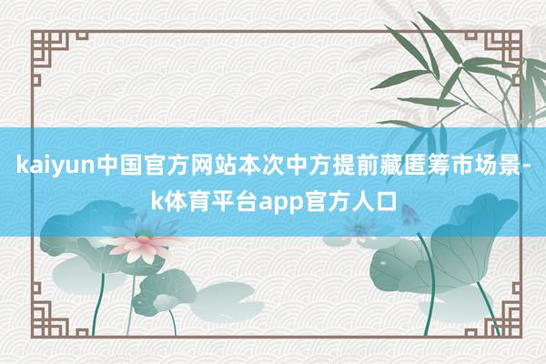 kaiyun中国官方网站本次中方提前藏匿筹市场景-k体育平台app官方人口