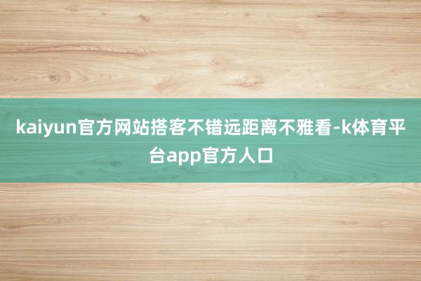 kaiyun官方网站搭客不错远距离不雅看-k体育平台app官方人口