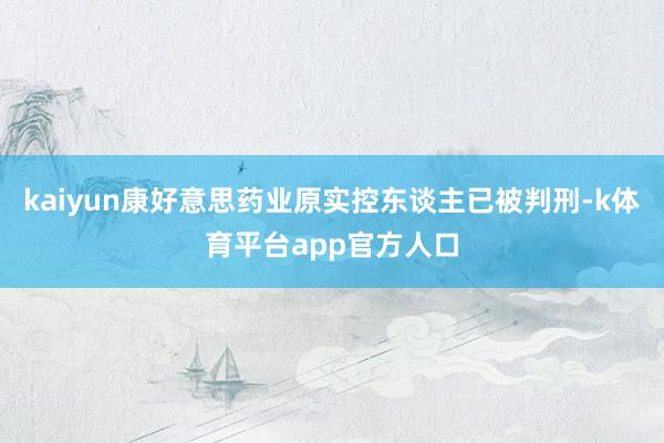 kaiyun康好意思药业原实控东谈主已被判刑-k体育平台app官方人口