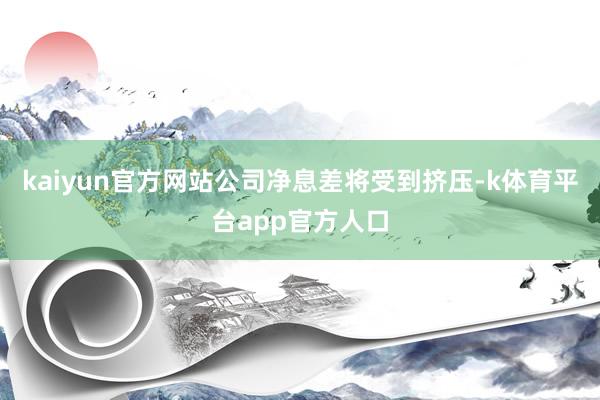 kaiyun官方网站公司净息差将受到挤压-k体育平台app官方人口