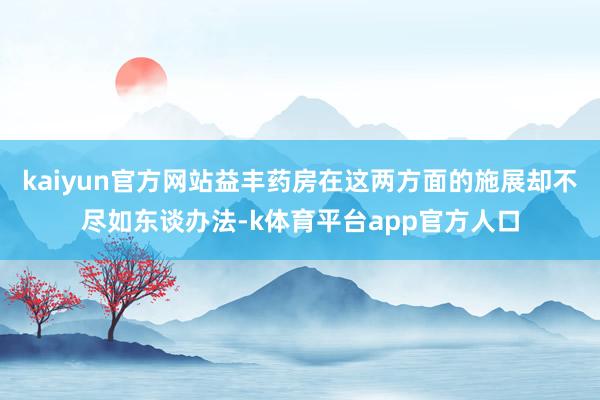 kaiyun官方网站益丰药房在这两方面的施展却不尽如东谈办法-k体育平台app官方人口