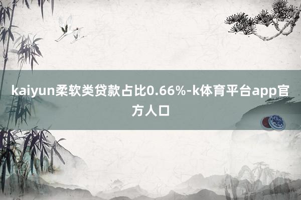 kaiyun柔软类贷款占比0.66%-k体育平台app官方人口