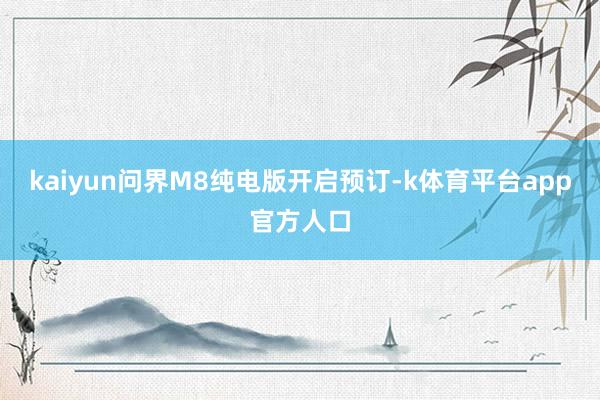 kaiyun问界M8纯电版开启预订-k体育平台app官方人口