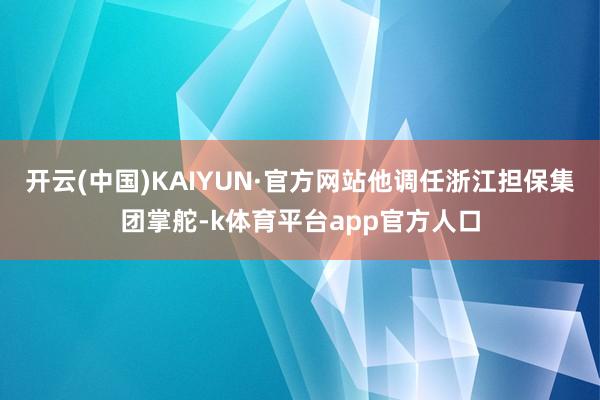 开云(中国)KAIYUN·官方网站他调任浙江担保集团掌舵-k体育平台app官方人口