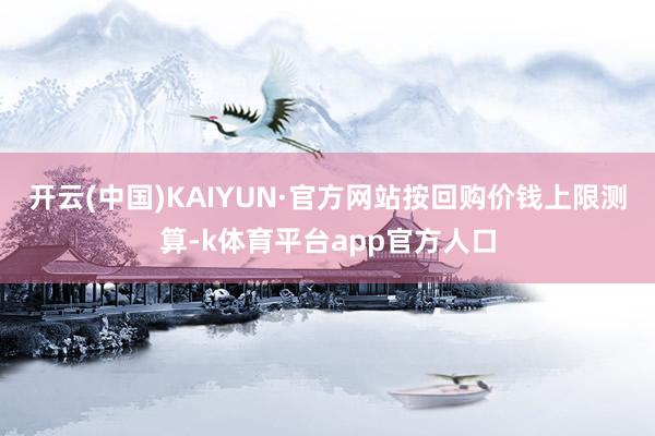 开云(中国)KAIYUN·官方网站　　按回购价钱上限测算-k体育平台app官方人口