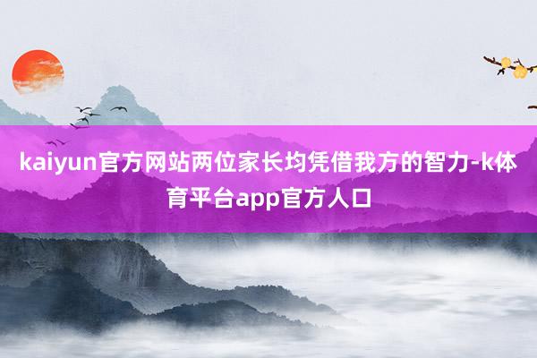 kaiyun官方网站两位家长均凭借我方的智力-k体育平台app官方人口
