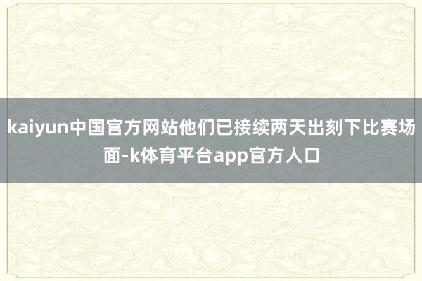 kaiyun中国官方网站他们已接续两天出刻下比赛场面-k体育平台app官方人口