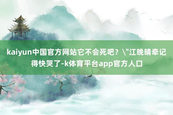 kaiyun中国官方网站它不会死吧？