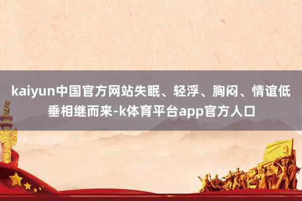 kaiyun中国官方网站失眠、轻浮、胸闷、情谊低垂相继而来-k体育平台app官方人口