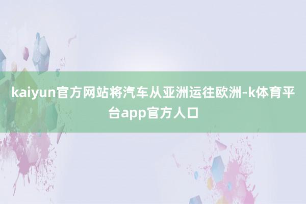kaiyun官方网站将汽车从亚洲运往欧洲-k体育平台app官方人口