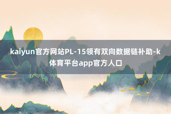 kaiyun官方网站PL-15领有双向数据链补助-k体育平台app官方人口
