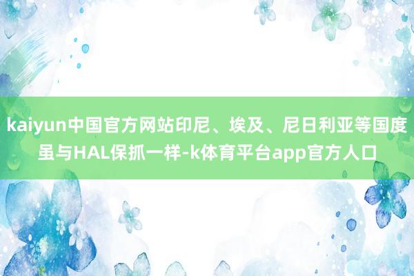 kaiyun中国官方网站印尼、埃及、尼日利亚等国度虽与HAL保抓一样-k体育平台app官方人口