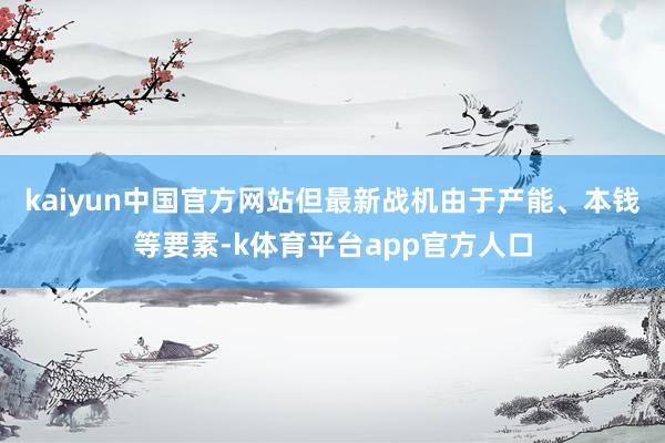 kaiyun中国官方网站但最新战机由于产能、本钱等要素-k体育平台app官方人口
