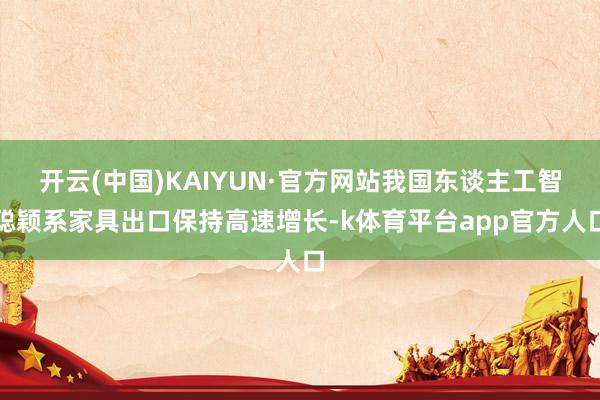 开云(中国)KAIYUN·官方网站我国东谈主工智聪颖系家具出口保持高速增长-k体育平台app官方人口