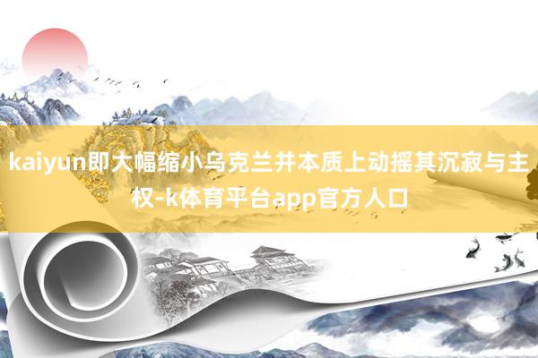 kaiyun即大幅缩小乌克兰并本质上动摇其沉寂与主权-k体育平台app官方人口