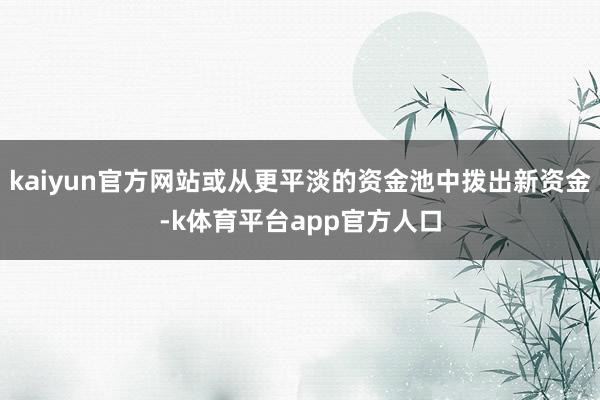 kaiyun官方网站或从更平淡的资金池中拨出新资金-k体育平台app官方人口