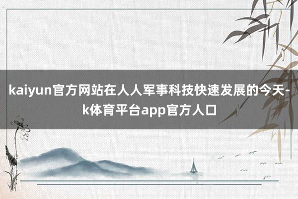 kaiyun官方网站在人人军事科技快速发展的今天-k体育平台app官方人口