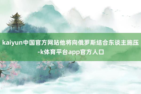 kaiyun中国官方网站他将向俄罗斯结合东谈主施压-k体育平台app官方人口