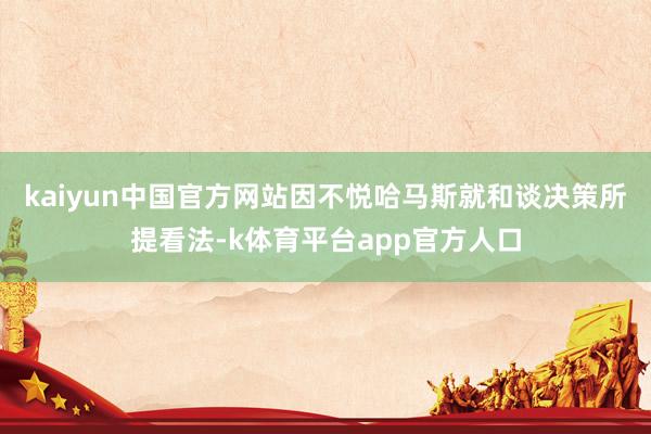 kaiyun中国官方网站因不悦哈马斯就和谈决策所提看法-k体育平台app官方人口