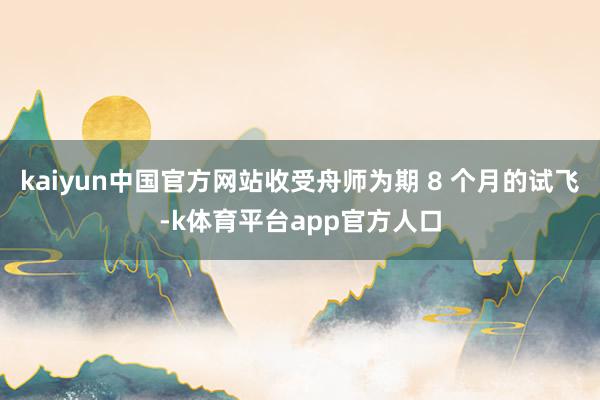 kaiyun中国官方网站收受舟师为期 8 个月的试飞-k体育平台app官方人口