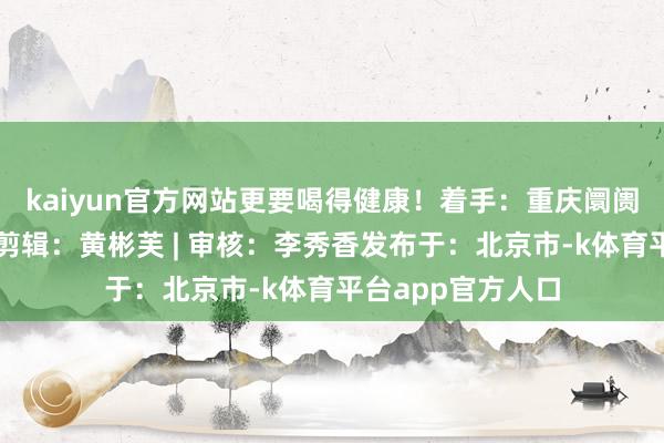 kaiyun官方网站更要喝得健康！着手：重庆阛阓监管、科普中国剪辑：黄彬芙 | 审核：李秀香发布于：北京市-k体育平台app官方人口