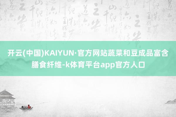 开云(中国)KAIYUN·官方网站蔬菜和豆成品富含膳食纤维-k体育平台app官方人口