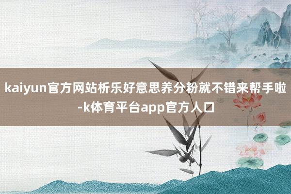 kaiyun官方网站析乐好意思养分粉就不错来帮手啦-k体育平台app官方人口