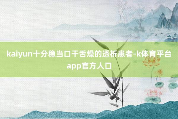 kaiyun十分稳当口干舌燥的透析患者-k体育平台app官方人口