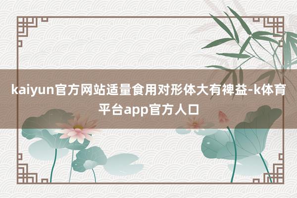kaiyun官方网站适量食用对形体大有裨益-k体育平台app官方人口