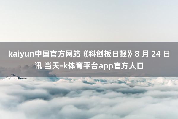 kaiyun中国官方网站《科创板日报》8 月 24 日讯 当天-k体育平台app官方人口