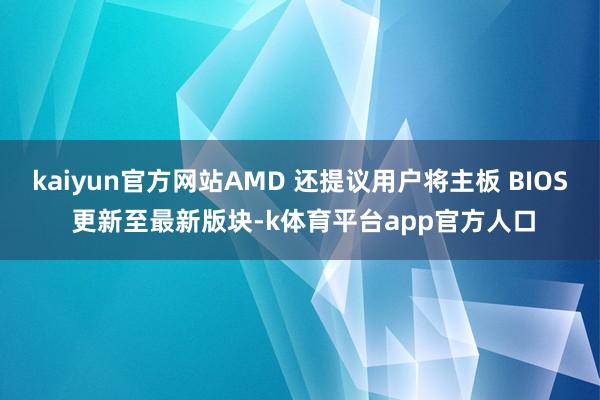 kaiyun官方网站AMD 还提议用户将主板 BIOS 更新至最新版块-k体育平台app官方人口
