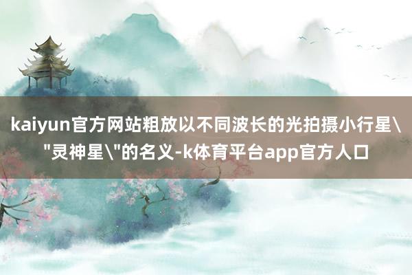 kaiyun官方网站粗放以不同波长的光拍摄小行星