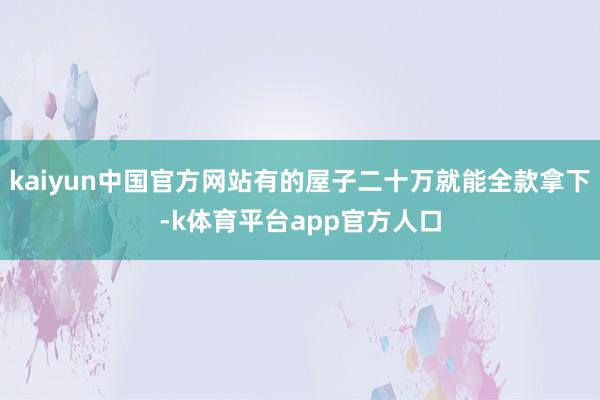 kaiyun中国官方网站有的屋子二十万就能全款拿下-k体育平台app官方人口