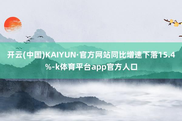 开云(中国)KAIYUN·官方网站同比增速下落15.4%-k体育平台app官方人口