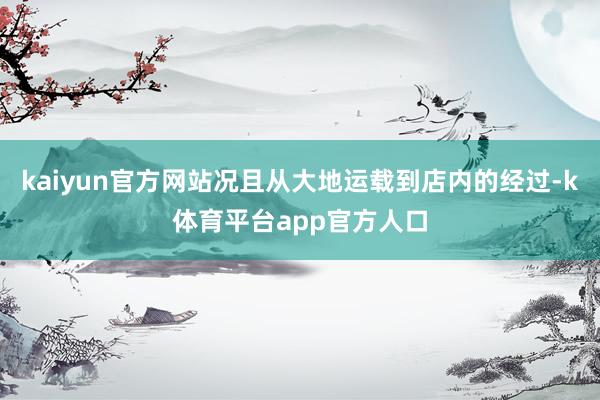 kaiyun官方网站况且从大地运载到店内的经过-k体育平台app官方人口