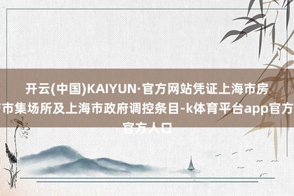 开云(中国)KAIYUN·官方网站　　凭证上海市房地产市集场所及上海市政府调控条目-k体育平台app官方人口