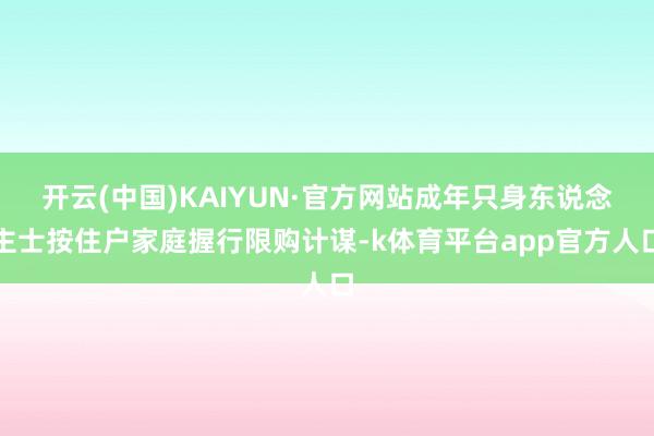 开云(中国)KAIYUN·官方网站成年只身东说念主士按住户家庭握行限购计谋-k体育平台app官方人口