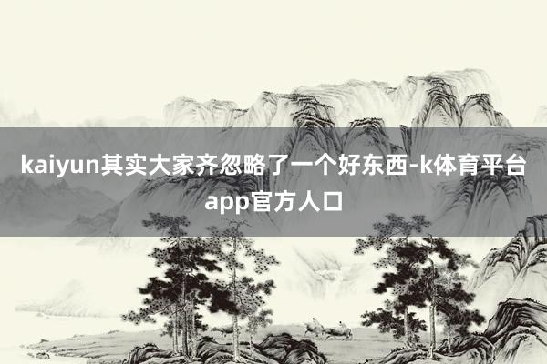 kaiyun其实大家齐忽略了一个好东西-k体育平台app官方人口
