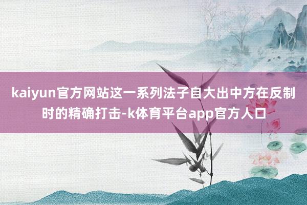 kaiyun官方网站这一系列法子自大出中方在反制时的精确打击-k体育平台app官方人口