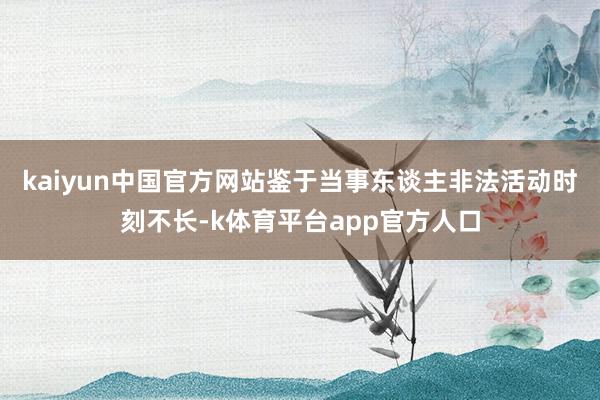 kaiyun中国官方网站鉴于当事东谈主非法活动时刻不长-k体育平台app官方人口
