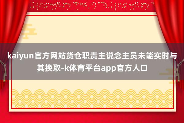 kaiyun官方网站货仓职责主说念主员未能实时与其换取-k体育平台app官方人口