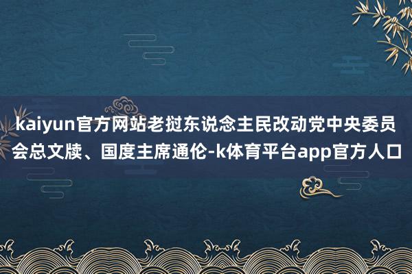 kaiyun官方网站老挝东说念主民改动党中央委员会总文牍、国度主席通伦-k体育平台app官方人口