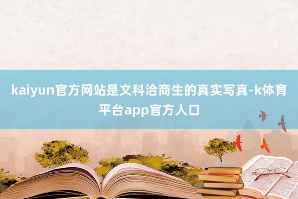 kaiyun官方网站是文科洽商生的真实写真-k体育平台app官方人口