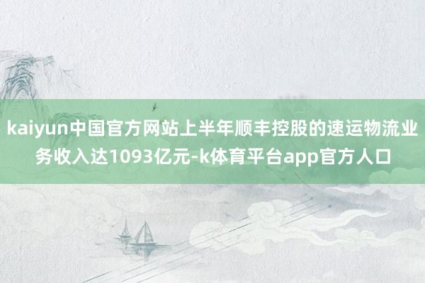 kaiyun中国官方网站上半年顺丰控股的速运物流业务收入达1093亿元-k体育平台app官方人口